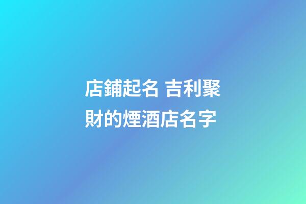 店鋪起名 吉利聚財的煙酒店名字-第1張-店鋪起名-玄機派